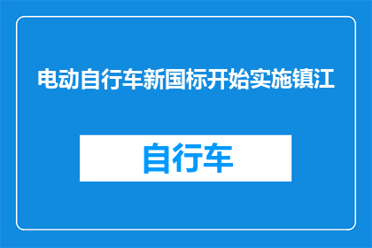 电动自行车新国标开始实施镇江(电动自行车新国标实施，镇江市民将如何适应这一变化？)