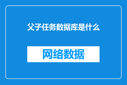 父子任务数据库是什么(父子任务数据库是什么？探索父子关系中的任务管理与数据存储之谜)