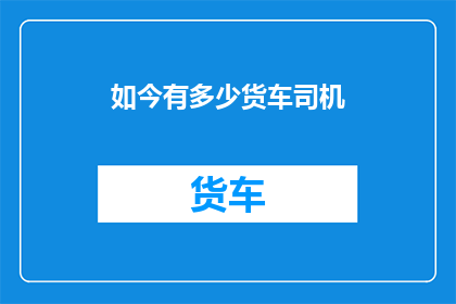 如今有多少货车司机(如今有多少货车司机？)