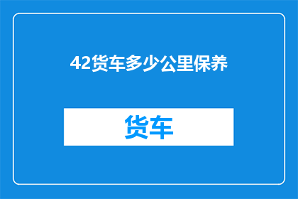 42货车多少公里保养(货车保养里程数：您知道多少公里需要定期进行车辆维护吗？)