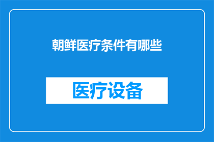 朝鲜医疗条件有哪些(朝鲜医疗条件究竟如何？探索该国的医疗体系与挑战)