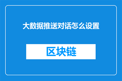 大数据推送对话怎么设置(如何设置大数据推送对话以优化用户体验？)