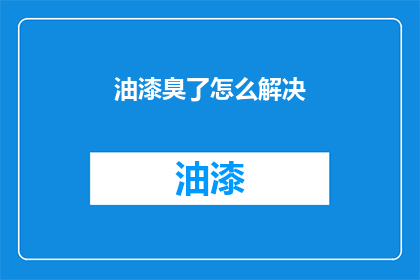 油漆臭了怎么解决(如何解决油漆散发的刺鼻气味？)