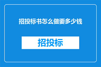 招投标书怎么做要多少钱(如何制作一份专业的招投标书？需要花费多少费用？)