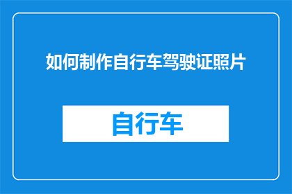 如何制作自行车驾驶证照片(如何制作符合标准的自行车驾驶证照片？)