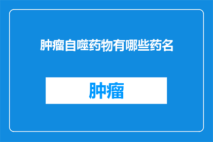 肿瘤自噬药物有哪些药名(肿瘤自噬药物有哪些药名？)