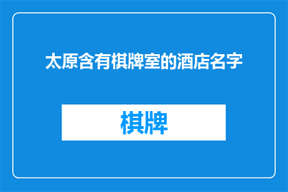 太原含有棋牌室的酒店名字(太原市内有哪些酒店名字中包含棋牌室元素？)