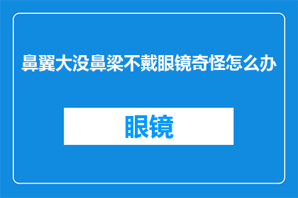 鼻翼大没鼻梁不戴眼镜奇怪怎么办(面对鼻翼宽大且鼻梁不显著，却坚持佩戴眼镜的情况，我们该如何应对？)