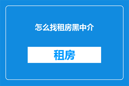 怎么找租房黑中介(如何识别并避免租房时遇到的黑中介陷阱？)