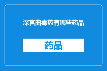 深宫曲毒药有哪些药品(深宫曲毒药：揭秘古代宫廷中致命的药品有哪些？)