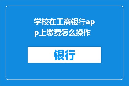 学校在工商银行app上缴费怎么操作(如何在学校通过工商银行app完成学费支付？)