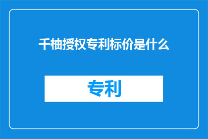 千柚授权专利标价是什么(千柚授权专利的标价是什么？)
