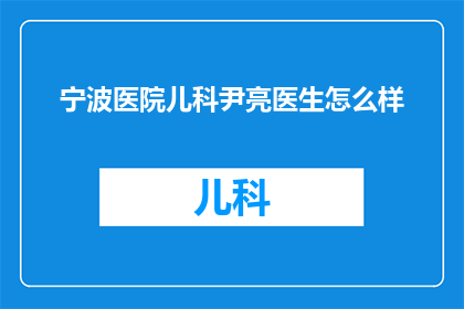 宁波医院儿科尹亮医生怎么样(尹亮医生在宁波医院儿科的表现如何？)