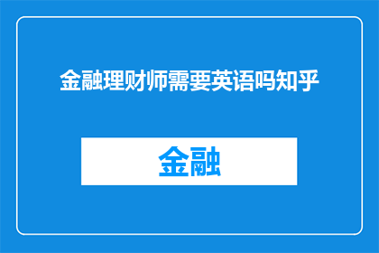 金融理财师需要英语吗知乎(金融理财师是否需掌握英语能力？知乎上对此有共识吗？)