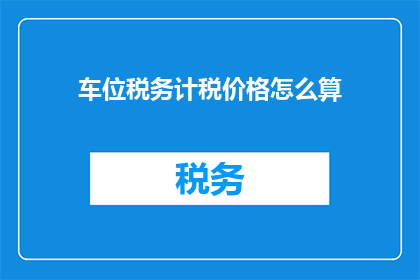 车位税务计税价格怎么算(车位税务计税价格的计算方法是什么？)