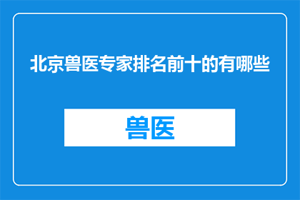 北京兽医专家排名前十的有哪些(北京兽医专家排名揭晓，前十名名单揭晓)