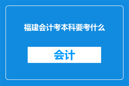 福建会计考本科要考什么(福建会计专业本科生入学考试需要准备哪些内容？)
