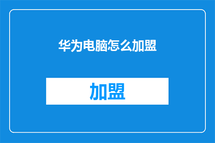 华为电脑怎么加盟(华为电脑加盟流程详解：您是否准备好加入这一创新科技的行列？)