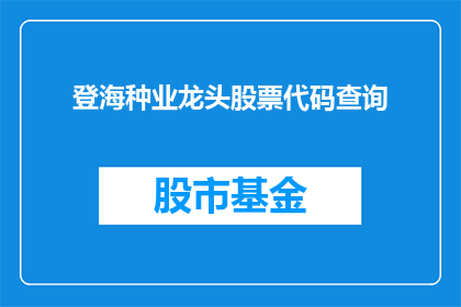 登海种业龙头股票代码查询(如何查询登海种业龙头股票的代码？)