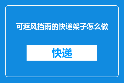 可遮风挡雨的快递架子怎么做(如何制作一个既实用又美观的可遮风挡雨的快递架子？)