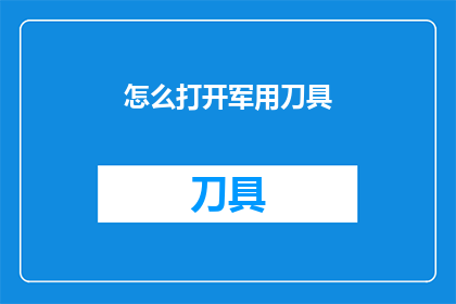 怎么打开军用刀具(如何正确开启军用刀具？)