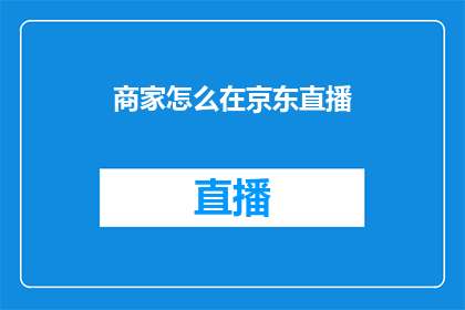 商家怎么在京东直播(商家如何在京东直播中有效吸引观众并提升销售业绩？)