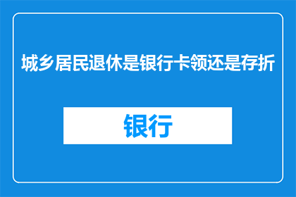 城乡居民退休是银行卡领还是存折(城乡居民退休领取银行卡还是存折？)