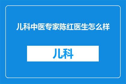 儿科中医专家陈红医生怎么样(陈红医生在儿科中医领域的成就如何？)