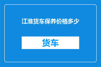 江淮货车保养价格多少(江淮货车保养费用是多少？)
