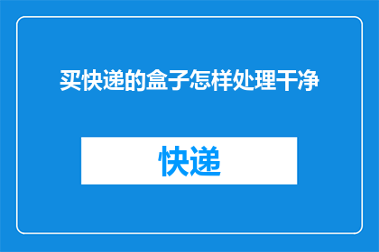 买快递的盒子怎样处理干净(如何彻底清洁快递包装盒？)