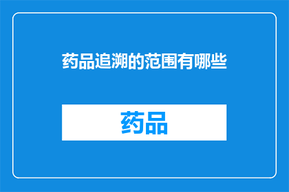 药品追溯的范围有哪些(药品追溯的范围有哪些？)