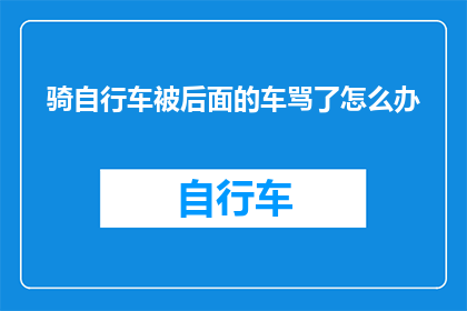 骑自行车被后面的车骂了怎么办(遭遇自行车骑行途中的不公对待，如何应对后方车辆的辱骂？)