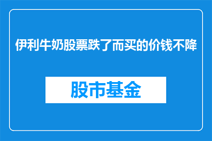 伊利牛奶股票跌了而买的价钱不降(伊利牛奶股票价格下跌，投资者却未感受到购买成本的降低？)