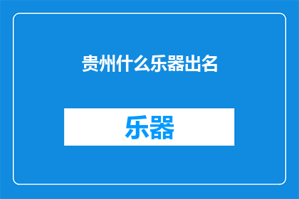 贵州什么乐器出名(贵州的乐器文化中，哪些乐器最为人所熟知？)