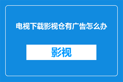 电视下载影视仓有广告怎么办(如何应对电视下载影视仓中广告问题？)
