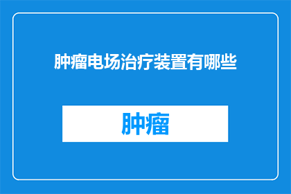 肿瘤电场治疗装置有哪些(肿瘤电场治疗装置的多样性与应用前景)