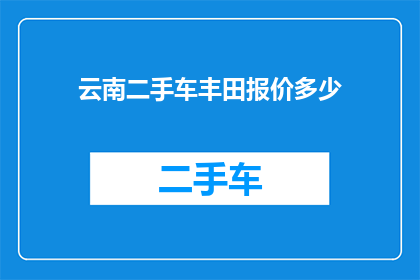 云南二手车丰田报价多少(云南地区丰田二手车价格行情如何？)