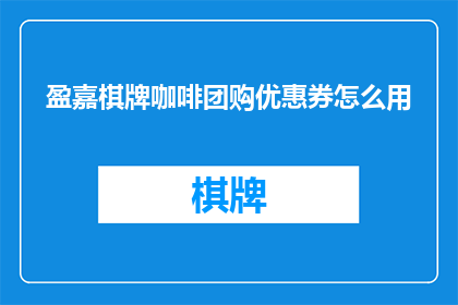 盈嘉棋牌咖啡团购优惠券怎么用(如何有效使用盈嘉棋牌咖啡团购优惠券？)