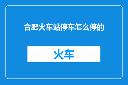 合肥火车站停车怎么停的(合肥火车站停车指南：如何正确停放车辆？)