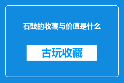 石鼓的收藏与价值是什么(石鼓的收藏与价值是什么？)