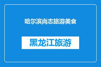 哈尔滨尚志旅游美食(哈尔滨尚志旅游美食：探索当地风味，品尝地道佳肴)
