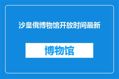 沙皇俄博物馆开放时间最新(沙皇俄博物馆的开放时间最新情况是什么？)