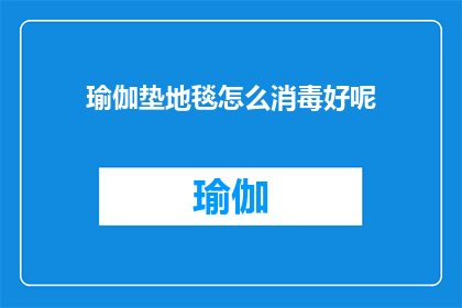 瑜伽垫地毯怎么消毒好呢(如何有效清洁瑜伽垫和地毯以保持卫生？)
