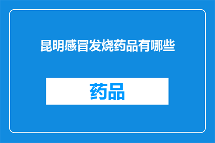 昆明感冒发烧药品有哪些(昆明地区感冒发烧药品种类一览，你了解吗？)