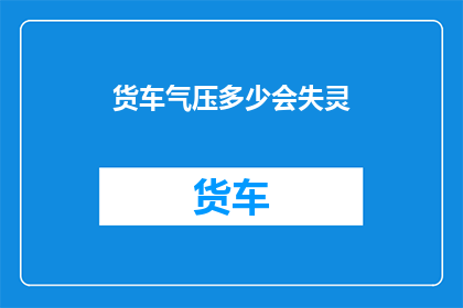 货车气压多少会失灵(货车气压异常会引发哪些问题？)