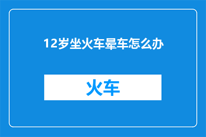 12岁坐火车晕车怎么办(12岁儿童乘坐火车晕车怎么办？)