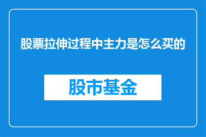 股票拉伸过程中主力是怎么买的(在股票拉伸过程中，主力是如何进行买入操作的？)