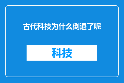古代科技为什么倒退了呢(古代科技为何出现倒退现象？)