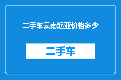 二手车云南起亚价格多少(二手车市场中，起亚车型的价格如何？)
