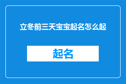立冬前三天宝宝起名怎么起(如何为即将到来的立冬前三天的宝宝起一个吉祥的名字？)